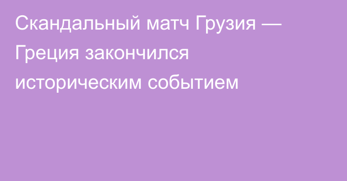 Скандальный матч Грузия — Греция закончился историческим событием