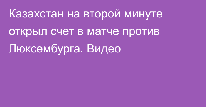 Казахстан на второй минуте открыл счет в матче против Люксембурга. Видео