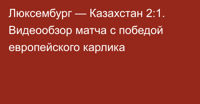 Люксембург — Казахстан 2:1. Видеообзор матча с победой европейского карлика