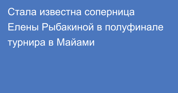 Стала известна соперница Елены Рыбакиной в полуфинале турнира в Майами