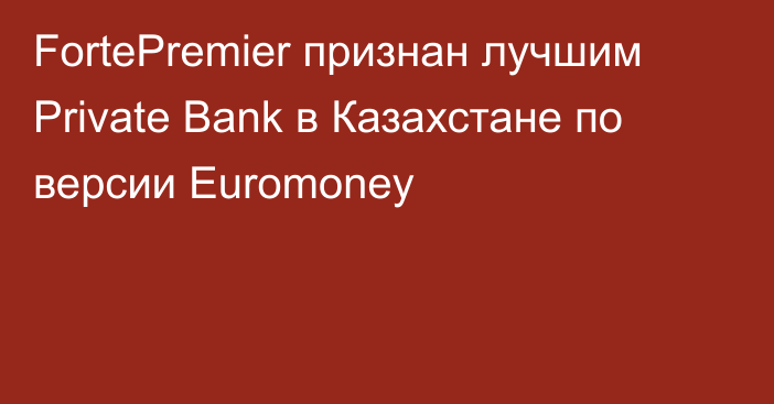 FortePremier признан лучшим Private Bank в Казахстане по версии Euromoney