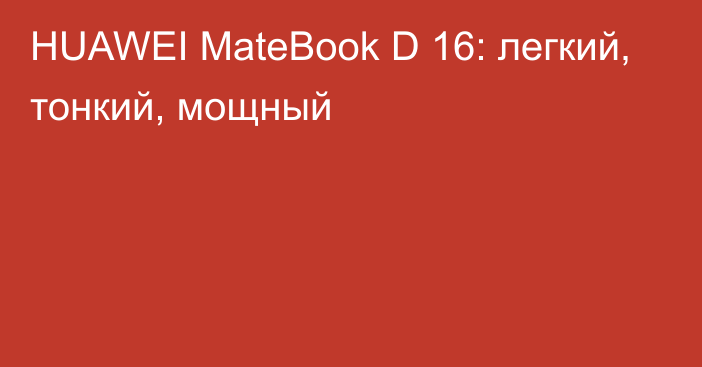 HUAWEI MateBook D 16: легкий, тонкий, мощный
