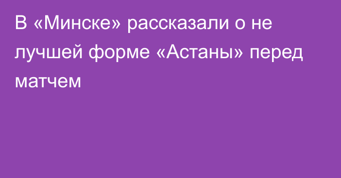 В «Минске» рассказали о не лучшей форме «Астаны» перед матчем