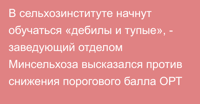 В сельхозинституте начнут обучаться «дебилы и тупые», - заведующий отделом Минсельхоза высказался против снижения порогового балла ОРТ