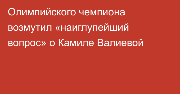 Олимпийского чемпиона возмутил «наиглупейший вопрос» о Камиле Валиевой