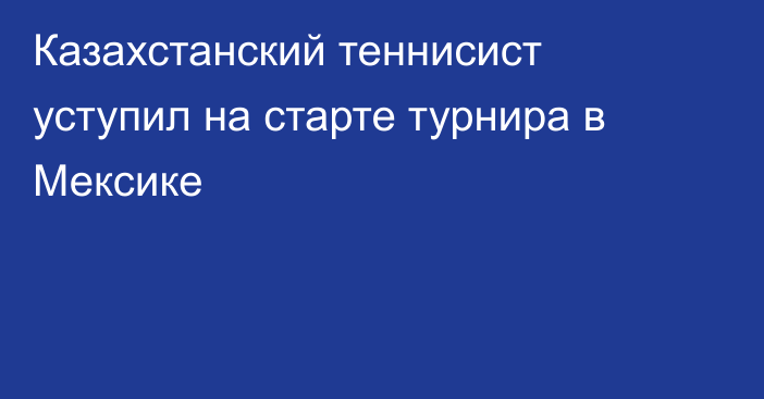 Казахстанский теннисист уступил на старте турнира в Мексике