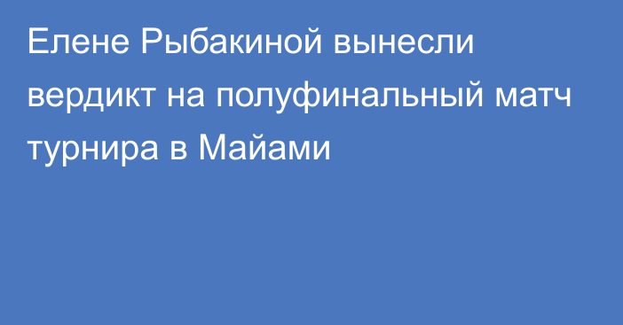 Елене Рыбакиной вынесли вердикт на полуфинальный матч турнира в Майами