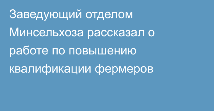 Заведующий отделом Минсельхоза рассказал о работе по повышению квалификации фермеров