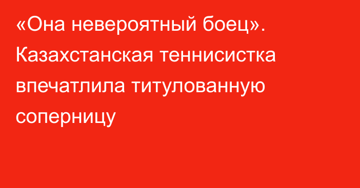 «Она невероятный боец». Казахстанская теннисистка впечатлила титулованную соперницу