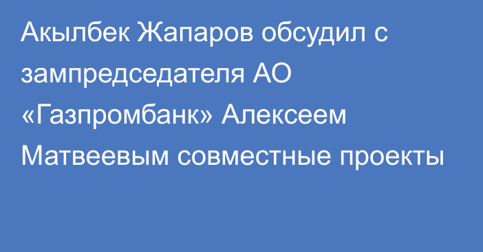 Акылбек Жапаров обсудил с зампредседателя АО «Газпромбанк» Алексеем Матвеевым совместные проекты