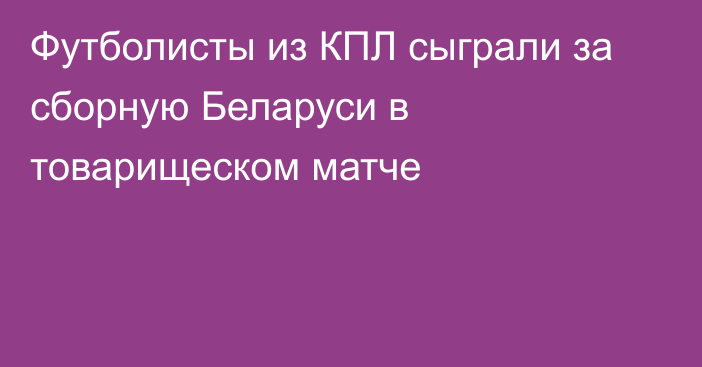 Футболисты из КПЛ сыграли за сборную Беларуси в товарищеском матче