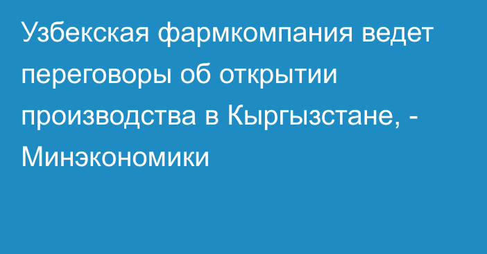 Узбекская фармкомпания ведет переговоры об открытии производства в Кыргызстане, - Минэкономики