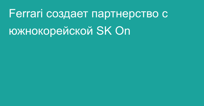 Ferrari создает партнерство с южнокорейской SK On