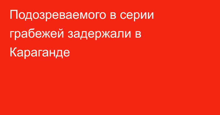 Подозреваемого в серии грабежей задержали в Караганде