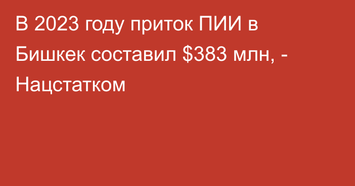 В 2023 году приток ПИИ в Бишкек составил $383 млн, - Нацстатком