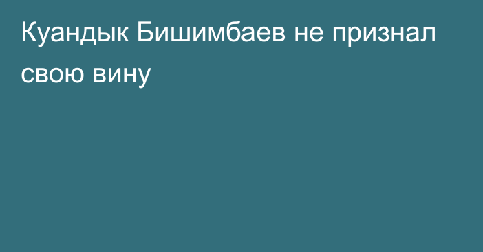 Куандык Бишимбаев не признал свою вину