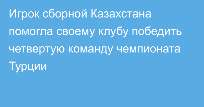 Игрок сборной Казахстана помогла своему клубу победить четвертую команду чемпионата Турции