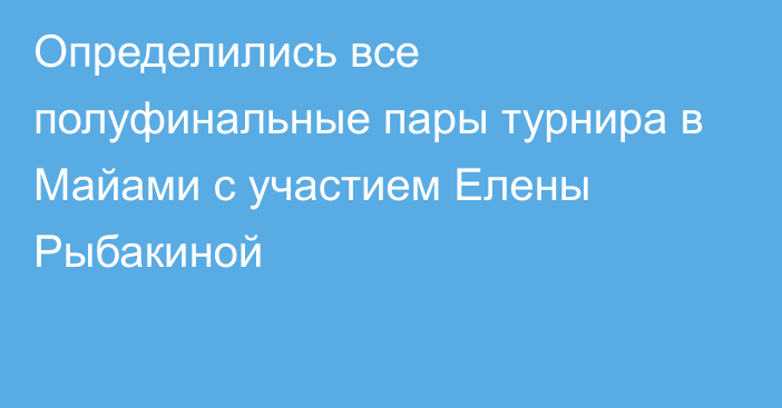 Определились все полуфинальные пары турнира в Майами с участием Елены Рыбакиной