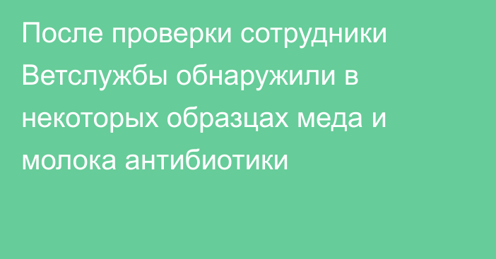 После проверки сотрудники Ветслужбы обнаружили в некоторых образцах меда и молока антибиотики