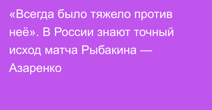 «Всегда было тяжело против неё». В России знают точный исход матча Рыбакина — Азаренко