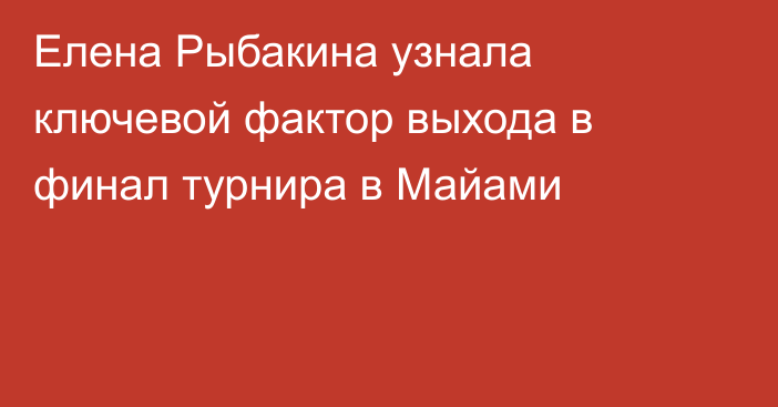 Елена Рыбакина узнала ключевой фактор выхода в финал турнира в Майами