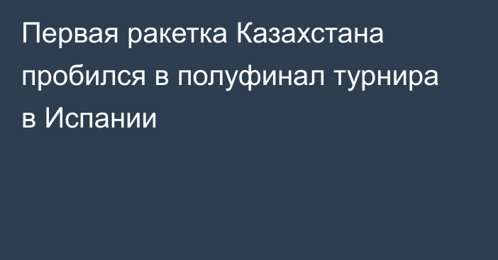 Первая ракетка Казахстана пробился в полуфинал турнира в Испании