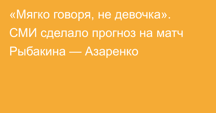 «Мягко говоря, не девочка». СМИ сделало прогноз на матч Рыбакина — Азаренко