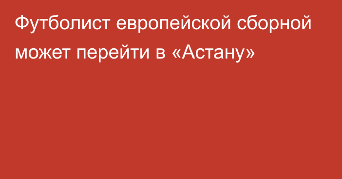 Футболист европейской сборной может перейти в «Астану»