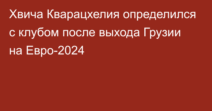 Хвича Кварацхелия определился с клубом после выхода Грузии на Евро-2024