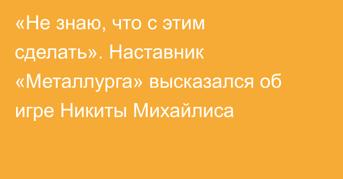 «Не знаю, что с этим сделать». Наставник «Металлурга» высказался об игре Никиты Михайлиса