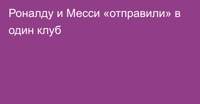 Роналду и Месси «отправили» в один клуб