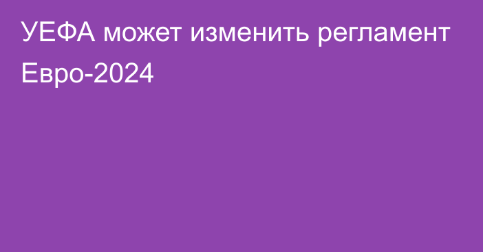 УЕФА может изменить регламент Евро-2024