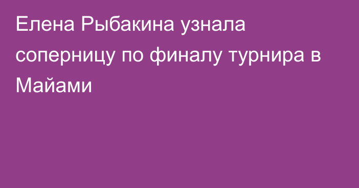 Елена Рыбакина узнала соперницу по финалу турнира в Майами