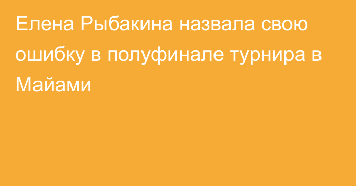 Елена Рыбакина назвала свою ошибку в полуфинале турнира в Майами