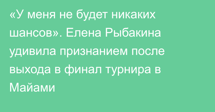 «У меня не будет никаких шансов». Елена Рыбакина удивила признанием после выхода в финал турнира в Майами