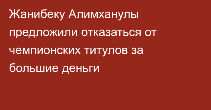 Жанибеку Алимханулы предложили отказаться от чемпионских титулов за большие деньги