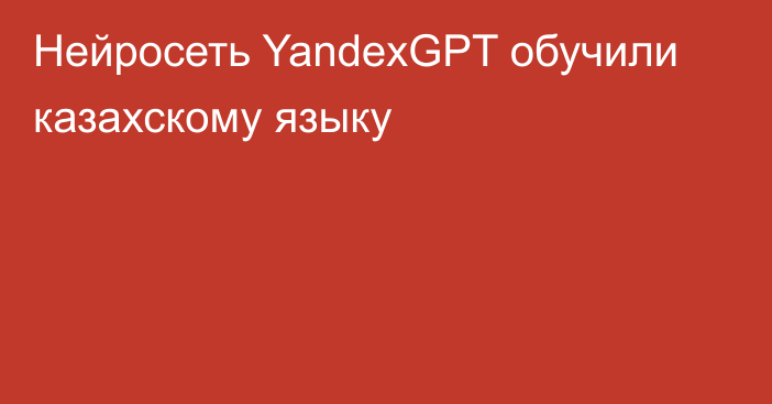 Нейросеть YandexGPT обучили казахскому языку
