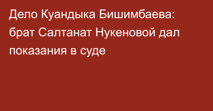 Дело Куандыка Бишимбаева: брат Салтанат Нукеновой дал показания в суде