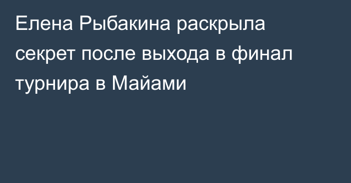 Елена Рыбакина раскрыла секрет после выхода в финал турнира в Майами