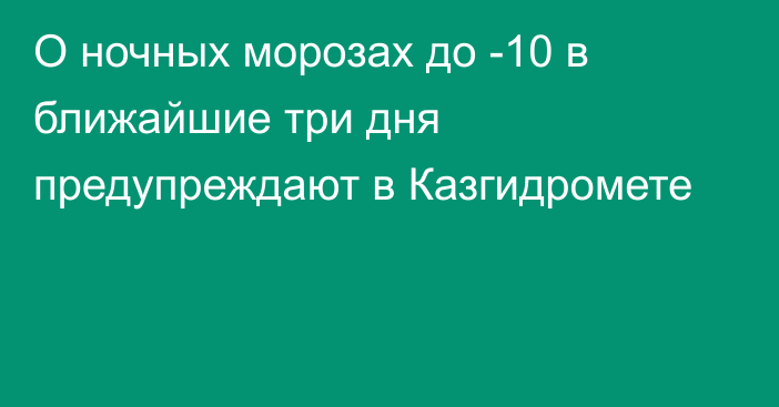 О ночных морозах до -10 в ближайшие три дня предупреждают в Казгидромете