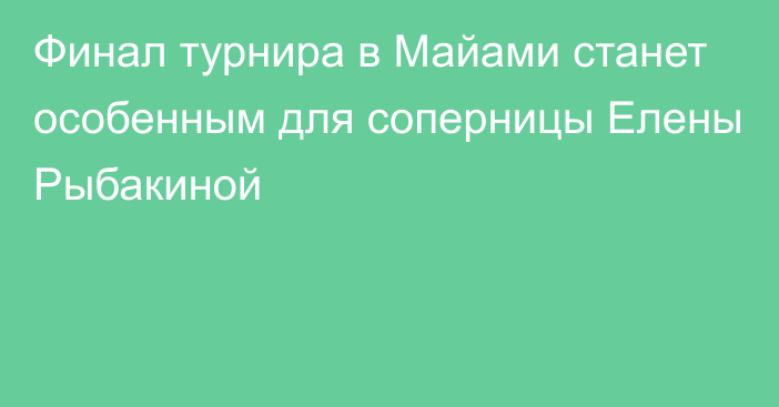 Финал турнира в Майами станет особенным для соперницы Елены Рыбакиной