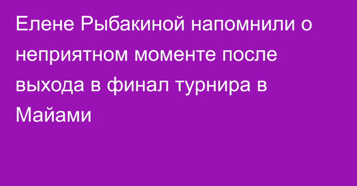 Елене Рыбакиной напомнили о неприятном моменте после выхода в финал турнира в Майами