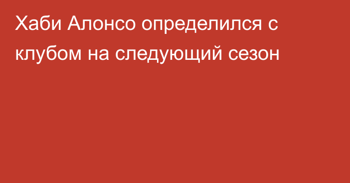 Хаби Алонсо определился с клубом на следующий сезон