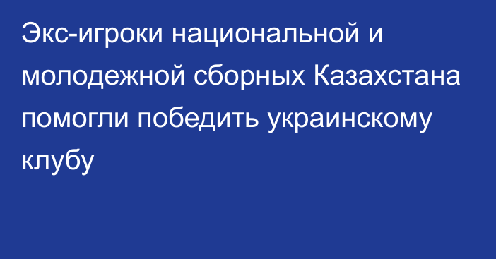 Экс-игроки национальной и молодежной сборных Казахстана помогли победить украинскому клубу