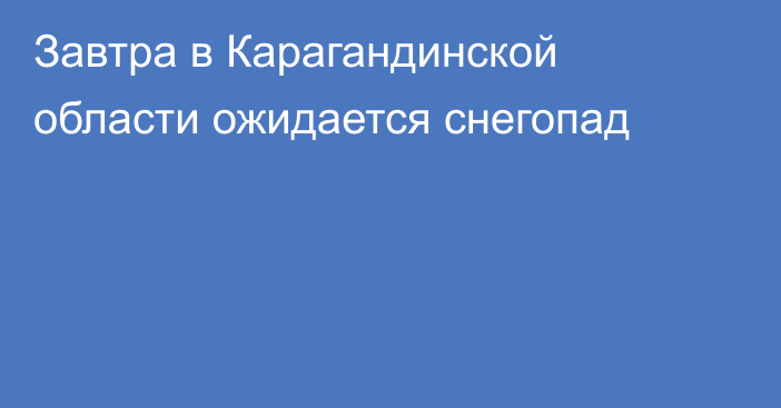 Завтра в Карагандинской области ожидается снегопад