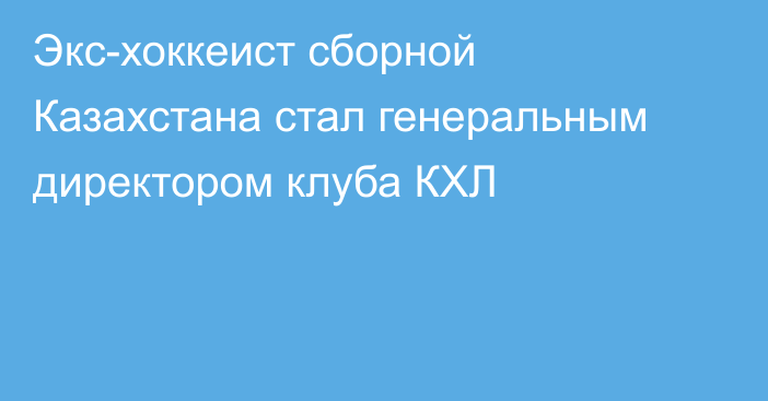 Экс-хоккеист сборной Казахстана стал генеральным директором клуба КХЛ