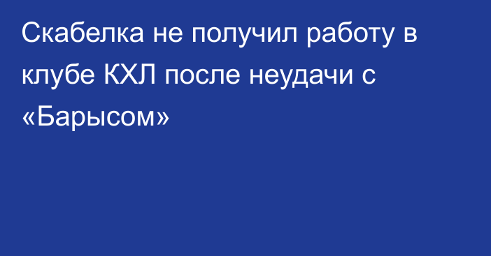 Скабелка не получил работу в клубе КХЛ после неудачи с «Барысом»