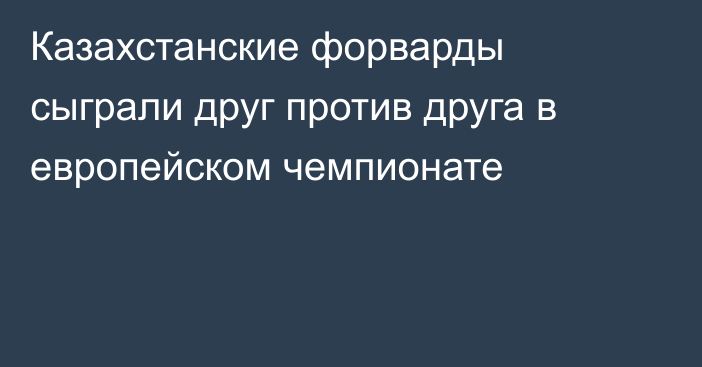 Казахстанские форварды сыграли друг против друга в европейском чемпионате