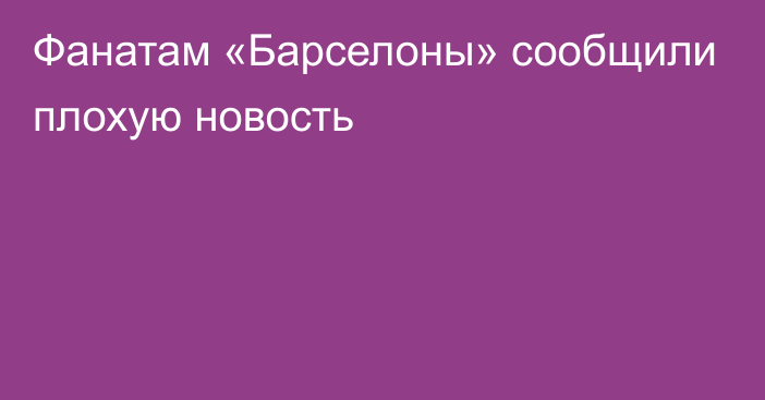 Фанатам «Барселоны» сообщили плохую новость