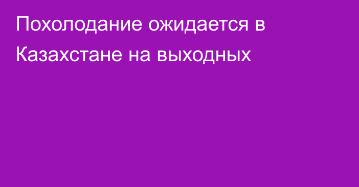 Похолодание ожидается в Казахстане на выходных